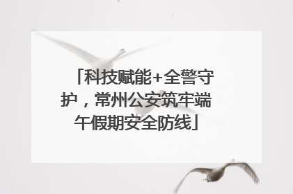 科技赋能+全警守护，常州公安筑牢端午假期安全防线