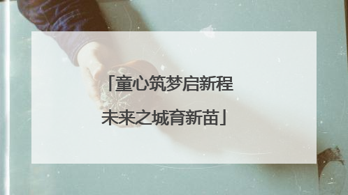 童心筑梦启新程 未来之城育新苗
