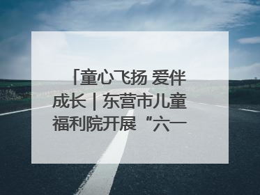 童心飞扬 爱伴成长｜东营市儿童福利院开展“六一”庆祝活动