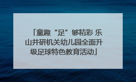 童趣“足”够精彩 乐山井研机关幼儿园全面升级足球特色教育活动