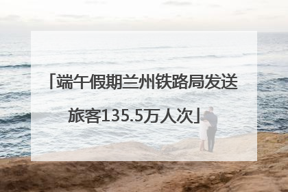 端午假期兰州铁路局发送旅客135.5万人次