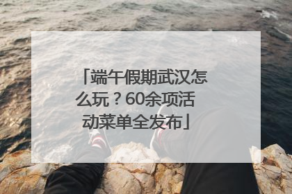 端午假期武汉怎么玩？60余项活动菜单全发布