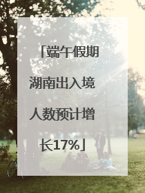 端午假期湖南出入境人数预计增长17%