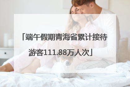 端午假期青海省累计接待游客111.88万人次