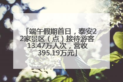 端午假期首日，泰安22家景区（点）接待游客13.47万人次，营收395.19万元