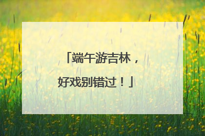 端午游吉林，好戏别错过！