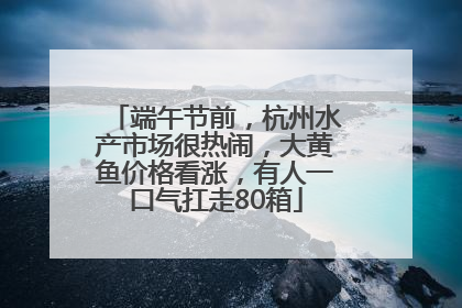 端午节前，杭州水产市场很热闹，大黄鱼价格看涨，有人一口气扛走80箱