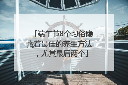 端午节8个习俗隐藏着最佳的养生方法，尤其最后两个