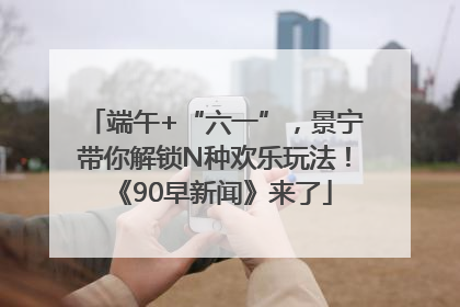 端午+“六一”，景宁带你解锁N种欢乐玩法！《90早新闻》来了