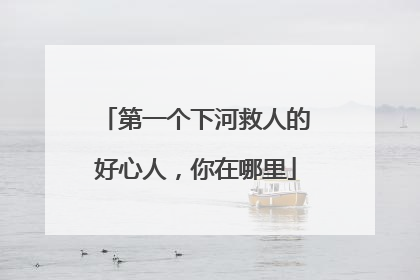 第一个下河救人的好心人，你在哪里