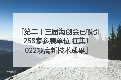 第二十三届海创会已吸引258家参展单位 征集1022项高新技术成果