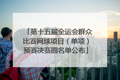 第十五届全运会群众比赛网球项目（单项）预赛决赛圈名单公布