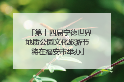第十四届宁德世界地质公园文化旅游节将在福安市举办
