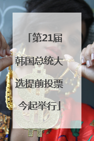 第21届韩国总统大选提前投票今起举行