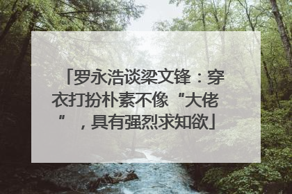 罗永浩谈梁文锋：穿衣打扮朴素不像“大佬”，具有强烈求知欲