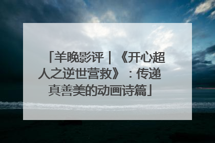 羊晚影评｜《开心超人之逆世营救》：传递真善美的动画诗篇