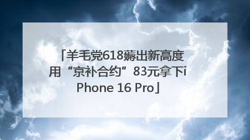 羊毛党618薅出新高度 用“京补合约”83元拿下iPhone 16 Pro