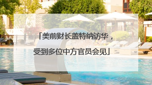 美前财长盖特纳访华，受到多位中方官员会见