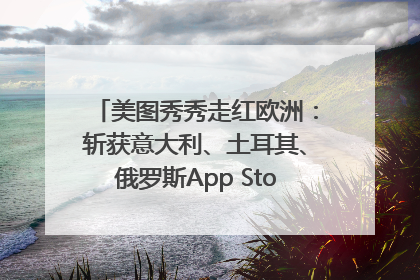 美图秀秀走红欧洲：斩获意大利、土耳其、俄罗斯App Store分类榜第一