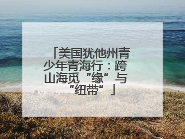 美国犹他州青少年青海行：跨山海觅“缘”与“纽带”