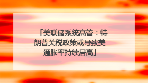 美联储系统高管：特朗普关税政策或导致美通胀率持续居高