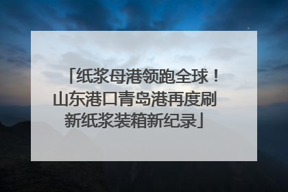纸浆母港领跑全球！山东港口青岛港再度刷新纸浆装箱新纪录