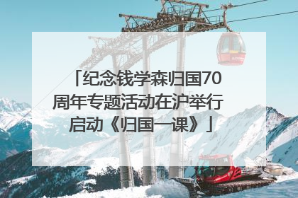 纪念钱学森归国70周年专题活动在沪举行 启动《归国一课》
