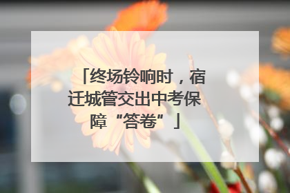 终场铃响时，宿迁城管交出中考保障“答卷”