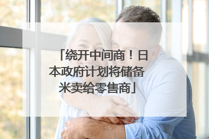 绕开中间商！日本政府计划将储备米卖给零售商