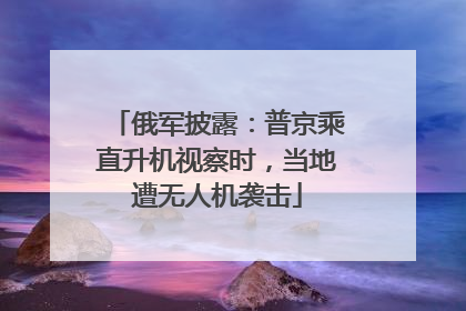 俄军披露：普京乘直升机视察时，当地遭无人机袭击