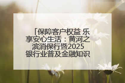 保障客户权益 乐享安心生活：黄河之滨消保行暨2025银行业普及金融知识万里行活动举办