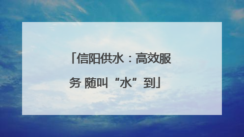 信阳供水：高效服务 随叫“水”到