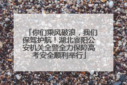 你们乘风破浪，我们保驾护航！湖北襄阳公安机关全警全力保障高考安全顺利举行