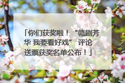 你们获奖啦！“赣剧芳华 我要看好戏” 评论送票获奖名单公布！