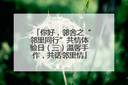 你好，邻舍之“邻里同行”共情体验日（三）温馨手作，共话邻里情