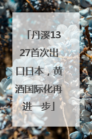 丹溪1327首次出口日本，黄酒国际化再进一步