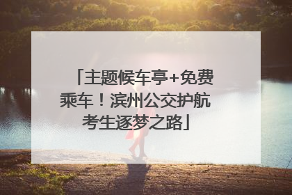 主题候车亭+免费乘车！滨州公交护航考生逐梦之路