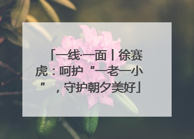 一线·一面丨徐赛虎：呵护“一老一小”，守护朝夕美好