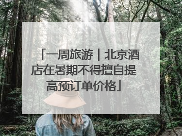 一周旅游｜北京酒店在暑期不得擅自提高预订单价格