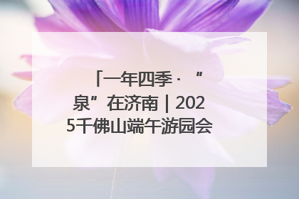 一年四季 · “泉”在济南｜2025千佛山端午游园会邀您共享亲子时光