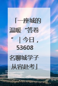 一座城的温暖“答卷”｜今日，53608名聊城学子从容赴考
