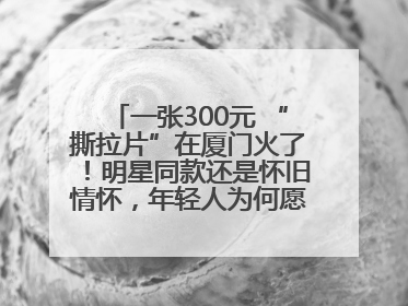 一张300元 “撕拉片”在厦门火了！明星同款还是怀旧情怀，年轻人为何愿意买单？