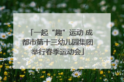 一起“趣”运动 成都市第十三幼儿园集团举行春季运动会