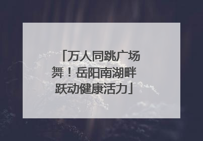 万人同跳广场舞！岳阳南湖畔跃动健康活力