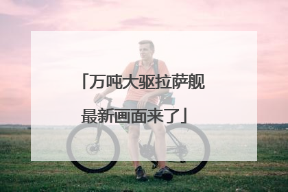 万吨大驱拉萨舰最新画面来了