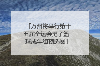 万州将举行第十五届全运会男子篮球成年组预选赛