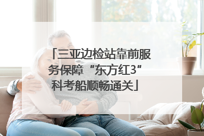 三亚边检站靠前服务保障“东方红3”科考船顺畅通关