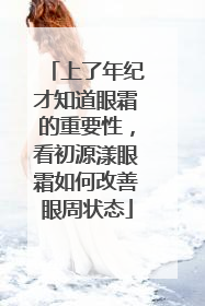 上了年纪才知道眼霜的重要性，看初源漾眼霜如何改善眼周状态