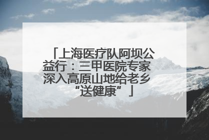 上海医疗队阿坝公益行：三甲医院专家深入高原山地给老乡“送健康”