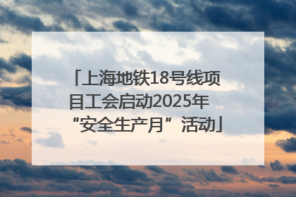 上海地铁18号线项目工会启动2025年“安全生产月”活动